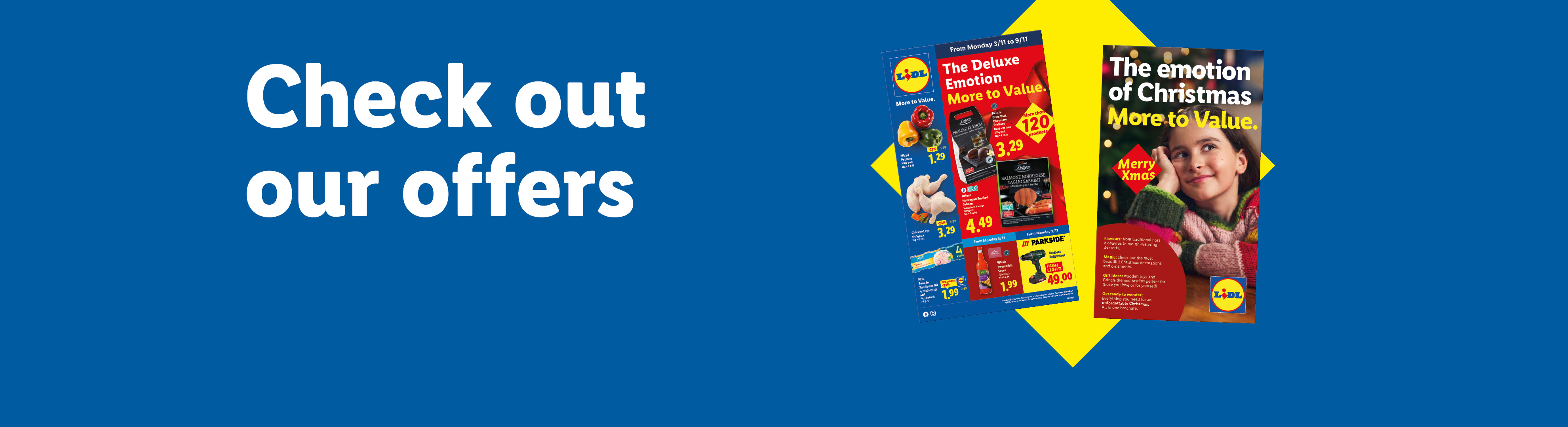 Check out our offers: 'The Deluxe emotion More to Value.' offers valid from 27/10. Discover the Christmas Brochure "The Emotion of Christmas More to Value".