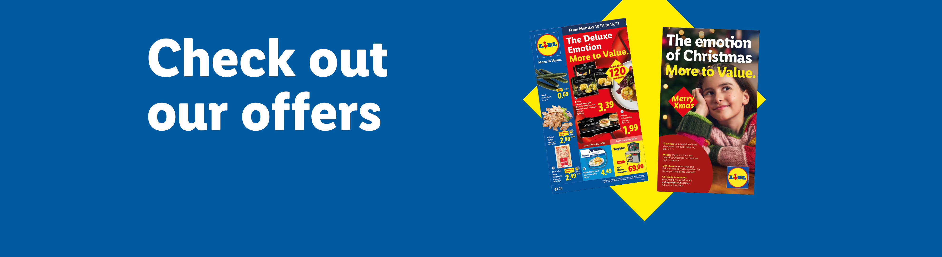 Check out our offers: 'The Deluxe emotion More to Value.' offers valid from 10/11. Discover the Christmas Brochure "The Emotion of Christmas More to Value".